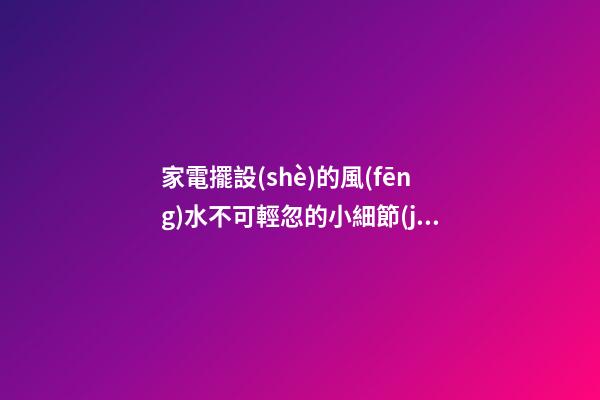 家電擺設(shè)的風(fēng)水不可輕忽的小細節(jié)
