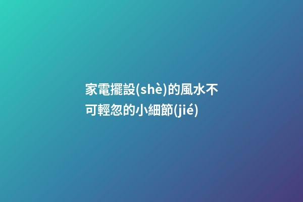 家電擺設(shè)的風水不可輕忽的小細節(jié)