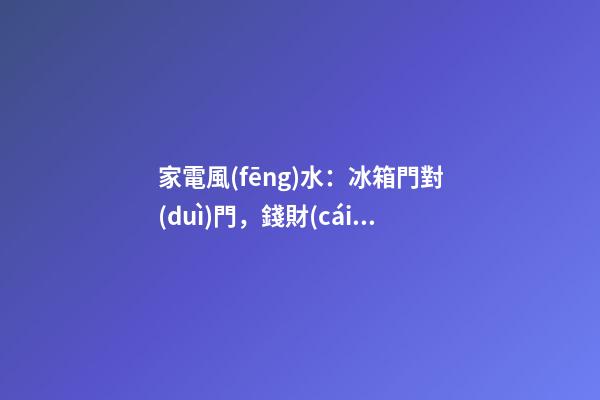 家電風(fēng)水：冰箱門對(duì)門，錢財(cái)漏不停