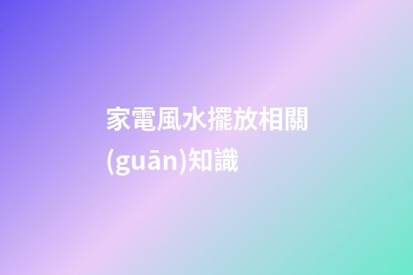 家電風水擺放相關(guān)知識