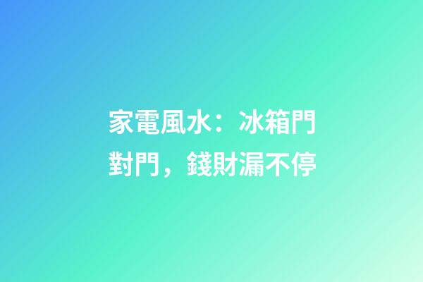 家電風水：冰箱門對門，錢財漏不停