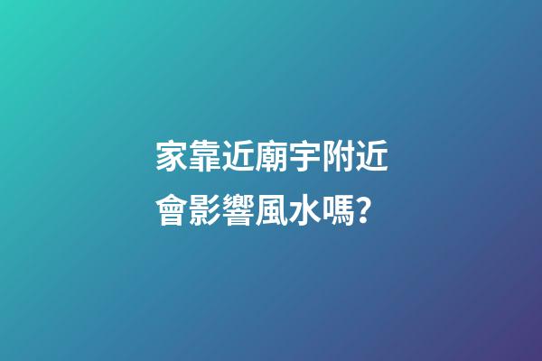家靠近廟宇附近會影響風水嗎？