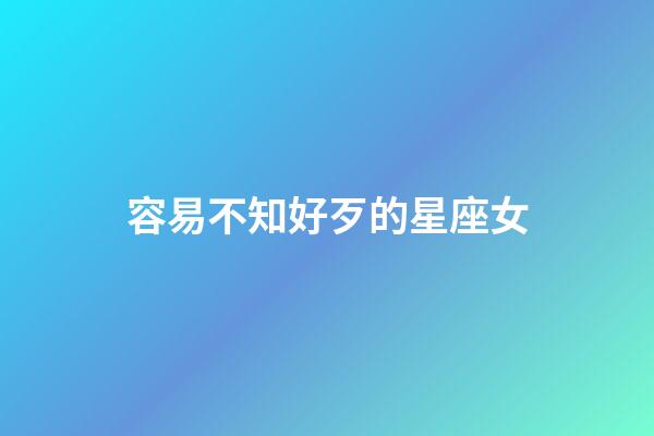 容易不知好歹的星座女-第1張-星座運勢-玄機派