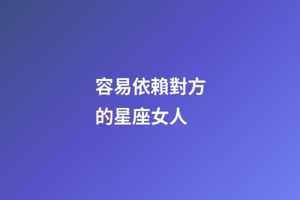 容易依賴對方的星座女人-第1張-星座運勢-玄機派
