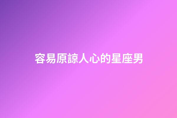 容易原諒人心的星座男-第1張-星座運勢-玄機派