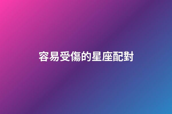 容易受傷的星座配對-第1張-星座運勢-玄機派