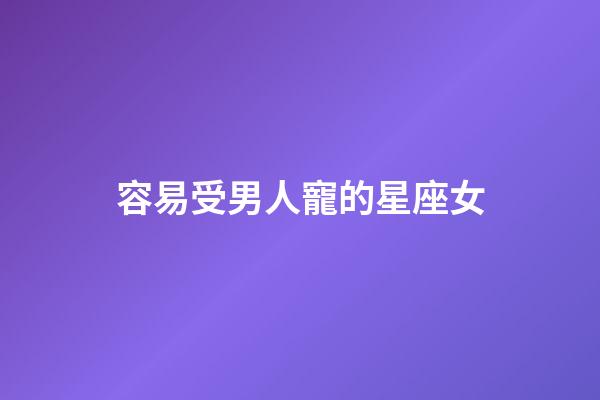 容易受男人寵的星座女-第1張-星座運勢-玄機派