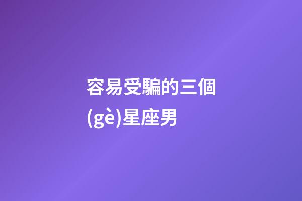 容易受騙的三個(gè)星座男-第1張-星座運(yùn)勢-玄機(jī)派