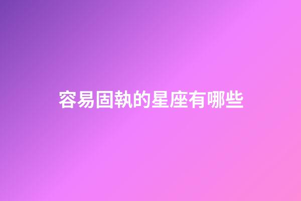 容易固執的星座有哪些-第1張-星座運勢-玄機派