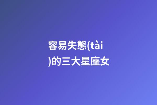 容易失態(tài)的三大星座女-第1張-星座運勢-玄機(jī)派