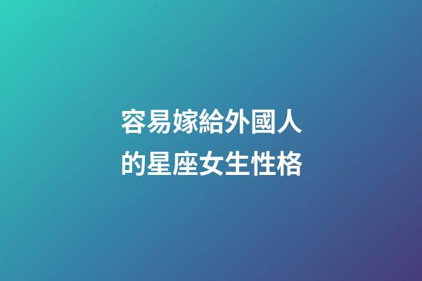 容易嫁給外國人的星座女生性格-第1張-星座運勢-玄機派