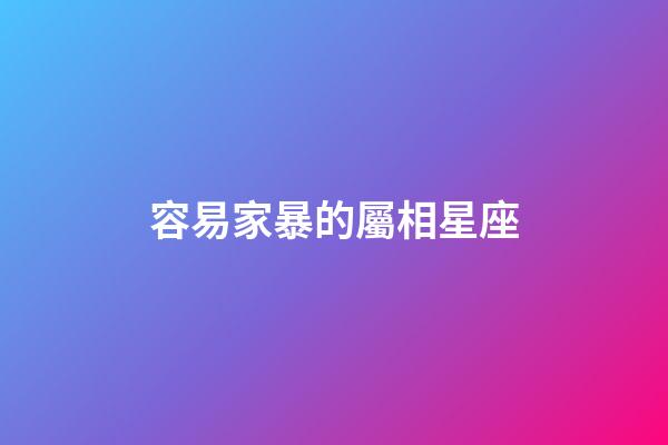 容易家暴的屬相星座-第1張-星座運勢-玄機派