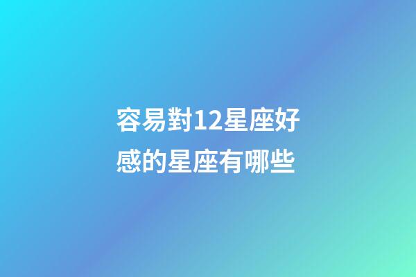 容易對12星座好感的星座有哪些-第1張-星座運勢-玄機派