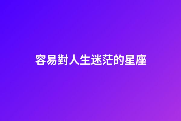 容易對人生迷茫的星座-第1張-星座運勢-玄機派
