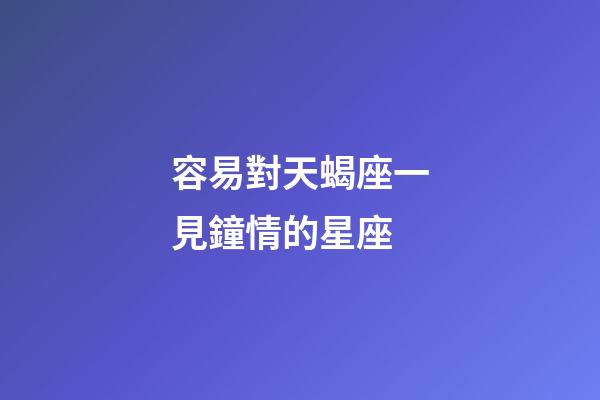 容易對天蝎座一見鐘情的星座-第1張-星座運勢-玄機派