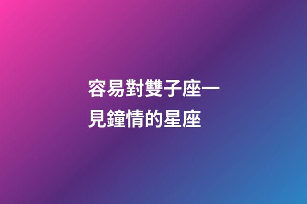 容易對雙子座一見鐘情的星座-第1張-星座運(yùn)勢-玄機(jī)派