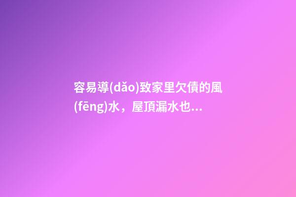 容易導(dǎo)致家里欠債的風(fēng)水，屋頂漏水也代表漏財(cái)