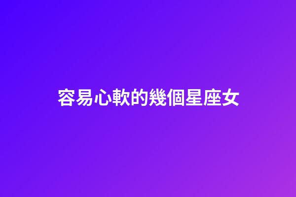 容易心軟的幾個星座女-第1張-星座運勢-玄機派