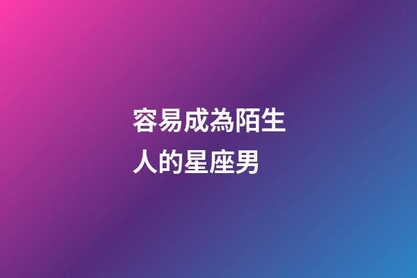 容易成為陌生人的星座男-第1張-星座運勢-玄機派