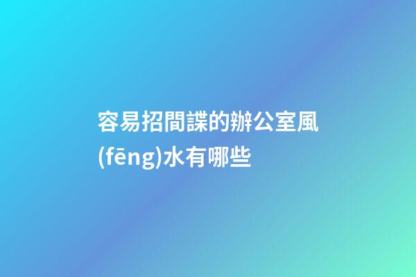 容易招間諜的辦公室風(fēng)水有哪些