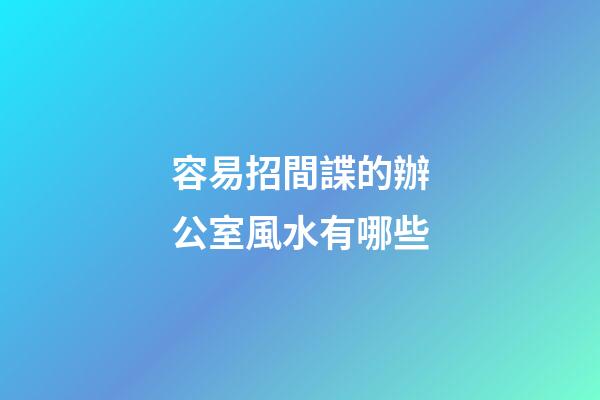 容易招間諜的辦公室風水有哪些