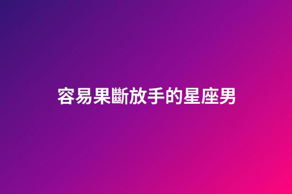 容易果斷放手的星座男-第1張-星座運勢-玄機派