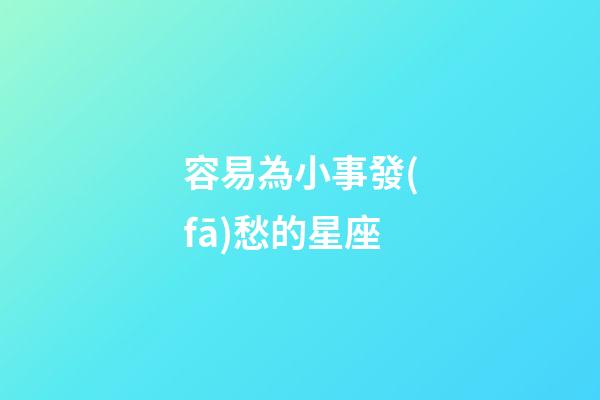 容易為小事發(fā)愁的星座-第1張-星座運(yùn)勢(shì)-玄機(jī)派