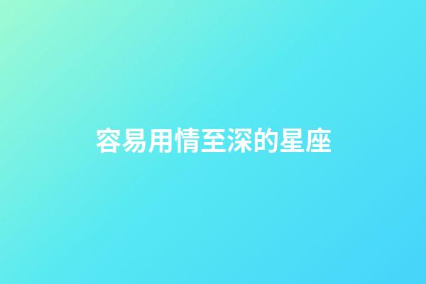 容易用情至深的星座-第1張-星座運勢-玄機派