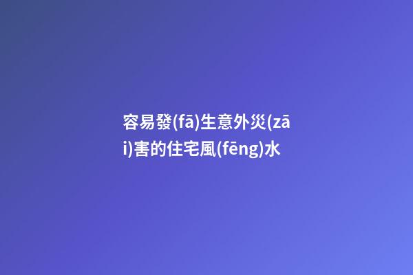 容易發(fā)生意外災(zāi)害的住宅風(fēng)水