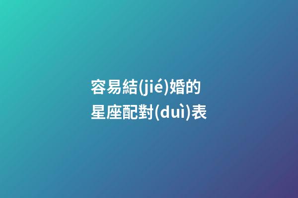 容易結(jié)婚的星座配對(duì)表-第1張-星座運(yùn)勢(shì)-玄機(jī)派