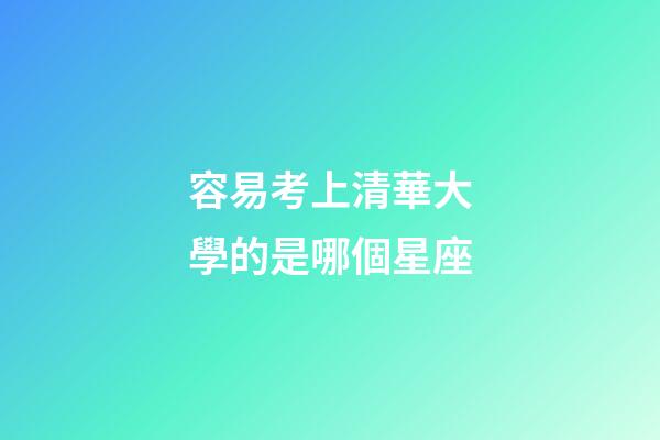 容易考上清華大學的是哪個星座-第1張-星座運勢-玄機派