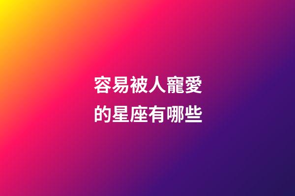 容易被人寵愛的星座有哪些-第1張-星座運勢-玄機派