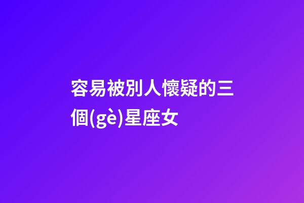 容易被別人懷疑的三個(gè)星座女-第1張-星座運(yùn)勢-玄機(jī)派