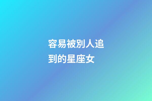 容易被別人追到的星座女-第1張-星座運勢-玄機派