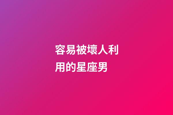 容易被壞人利用的星座男-第1張-星座運勢-玄機派