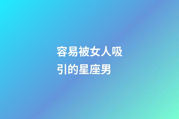 容易被女人吸引的星座男-第1張-星座運勢-玄機派
