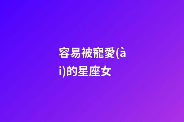 容易被寵愛(ài)的星座女-第1張-星座運(yùn)勢(shì)-玄機(jī)派