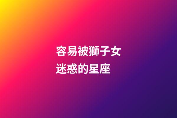 容易被獅子女迷惑的星座-第1張-星座運(yùn)勢(shì)-玄機(jī)派