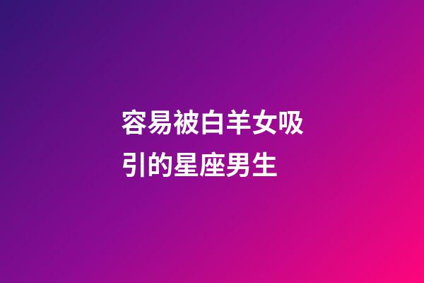 容易被白羊女吸引的星座男生-第1張-星座運勢-玄機派