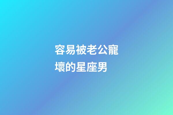 容易被老公寵壞的星座男-第1張-星座運勢-玄機派