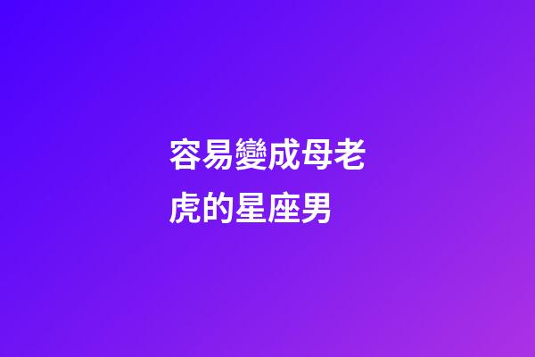容易變成母老虎的星座男-第1張-星座運勢-玄機派