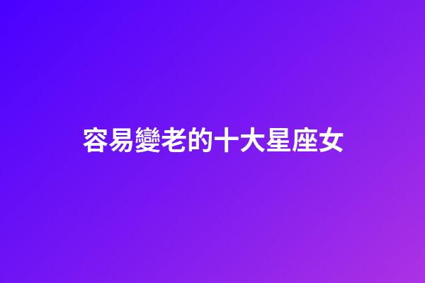 容易變老的十大星座女