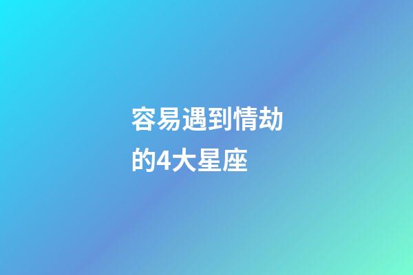 容易遇到情劫的4大星座-第1張-星座運(yùn)勢(shì)-玄機(jī)派