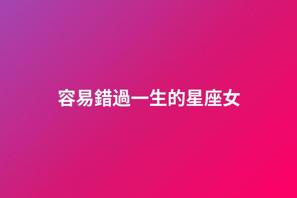 容易錯過一生的星座女-第1張-星座運勢-玄機派