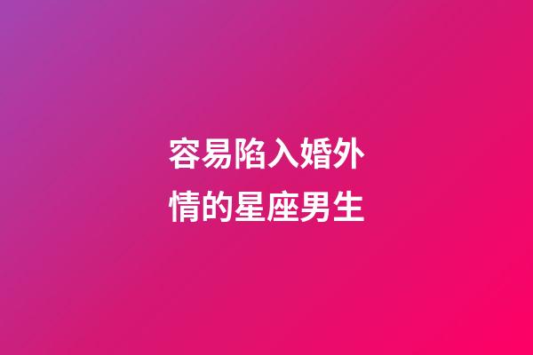 容易陷入婚外情的星座男生-第1張-星座運勢-玄機派
