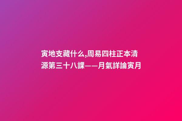 寅地支藏什么,周易四柱正本清源第三十八課——月氣詳論寅月-第1張-觀點-玄機派