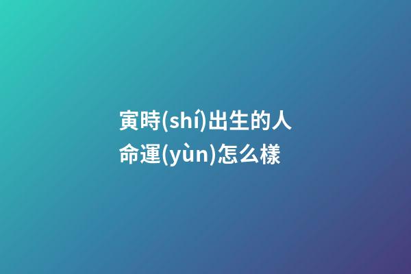 寅時(shí)出生的人命運(yùn)怎么樣