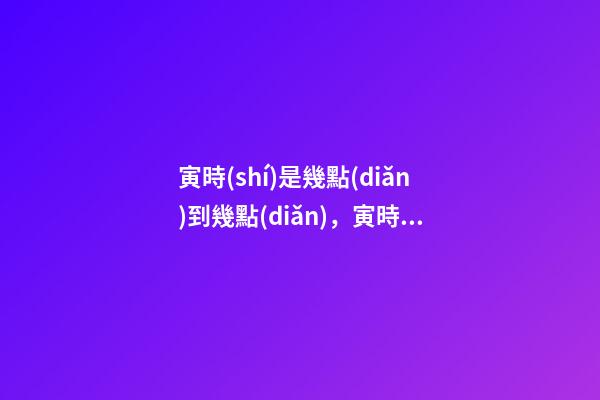 寅時(shí)是幾點(diǎn)到幾點(diǎn)，寅時(shí)出生的人命運(yùn)