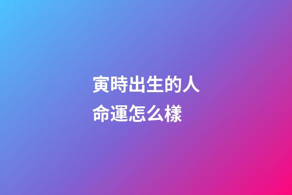 寅時出生的人命運怎么樣