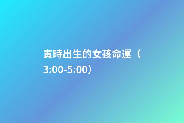 寅時出生的女孩命運（3:00-5:00）